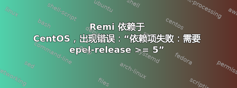 Remi 依赖于 CentOS，出现错误：“依赖项失败：需要 epel-release >= 5”