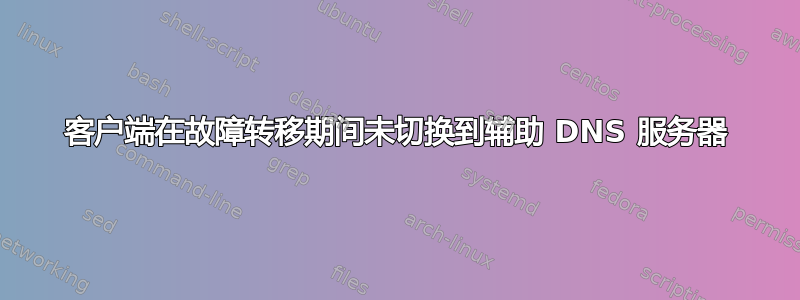 客户端在故障转移期间未切换到辅助 DNS 服务器