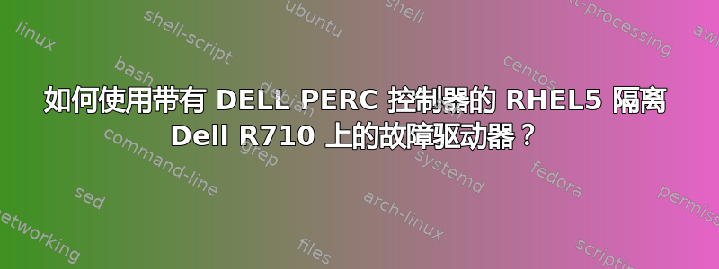 如何使用带有 DELL PERC 控制器的 RHEL5 隔离 Dell R710 上的故障驱动器？