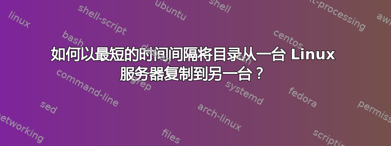 如何以最短的时间间隔将目录从一台 Linux 服务器复制到另一台？