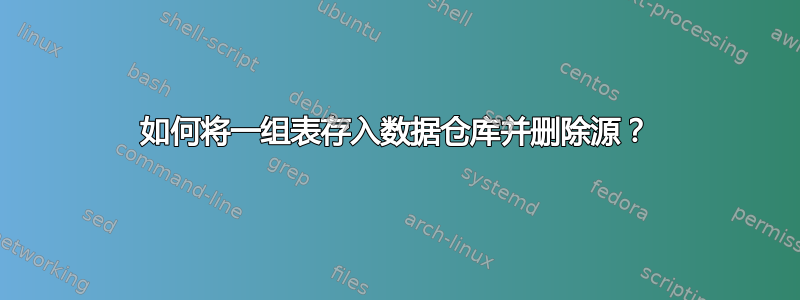 如何将一组表存入数据仓库并删除源？