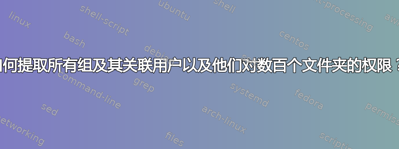 如何提取所有组及其关联用户以及他们对数百个文件夹的权限？