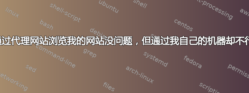 通过代理网站浏览我的网站没问题，但通过我自己的机器却不行