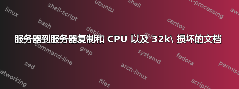 服务器到服务器复制和 CPU 以及 32k\ 损坏的文档