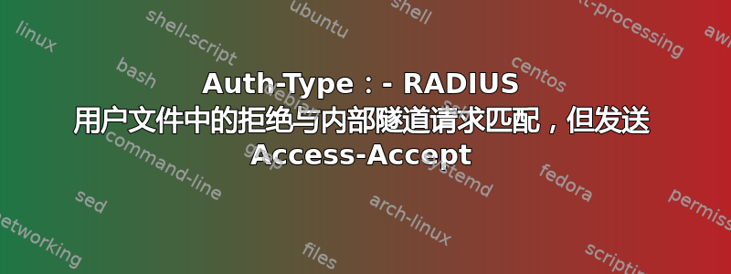 Auth-Type：- RADIUS 用户文件中的拒绝与内部隧道请求匹配，但发送 Access-Accept