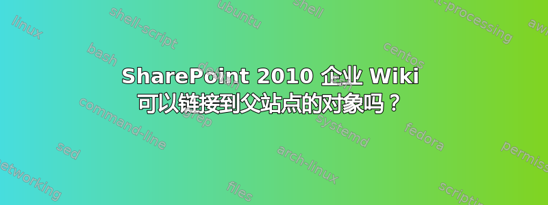 SharePoint 2010 企业 Wiki 可以链接到父站点的对象吗？