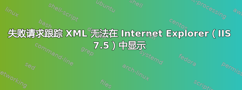 失败请求跟踪 XML 无法在 Internet Explorer（IIS 7.5）中显示