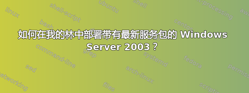 如何在我的林中部署带有最新服务包的 Windows Server 2003？