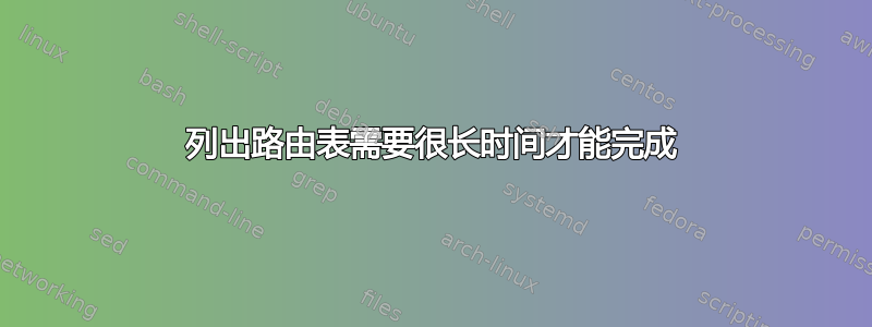 列出路由表需要很长时间才能完成