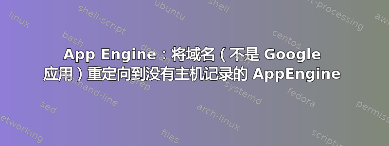 App Engine：将域名（不是 Google 应用）重定向到没有主机记录的 AppEngine