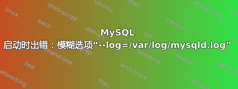 MySQL 启动时出错：模糊选项“--log=/var/log/mysqld.log”