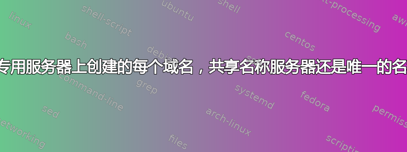 对于在一台专用服务器上创建的每个域名，共享名称服务器还是唯一的名称服务器？