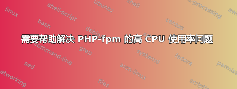 需要帮助解决 PHP-fpm 的高 CPU 使用率问题