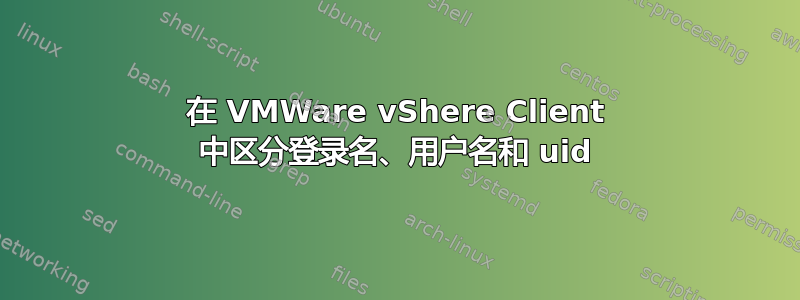 在 VMWare vShere Client 中区分登录名、用户名和 uid