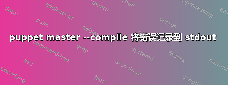 puppet master --compile 将错误记录到 stdout