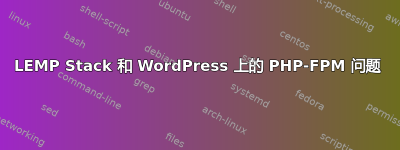 LEMP Stack 和 WordPress 上的 PHP-FPM 问题