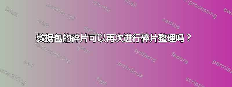 数据包的碎片可以再次进行碎片整理吗？