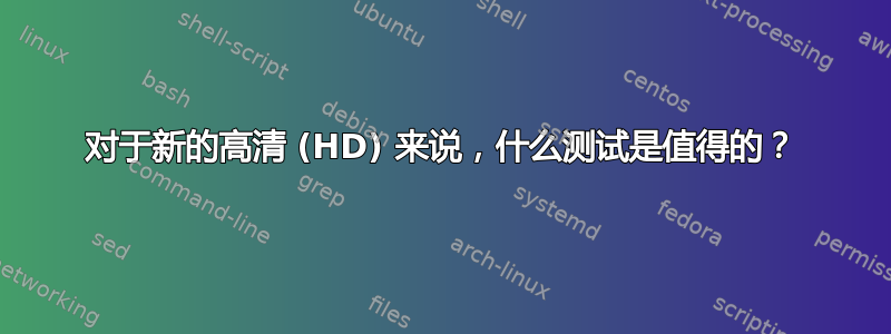 对于新的高清 (HD) 来说，什么测试是值得的？