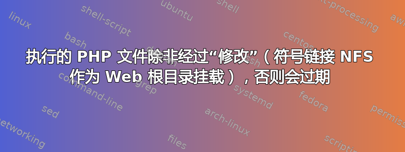 执行的 PHP 文件除非经过“修改”（符号链接 NFS 作为 Web 根目录挂载），否则会过期