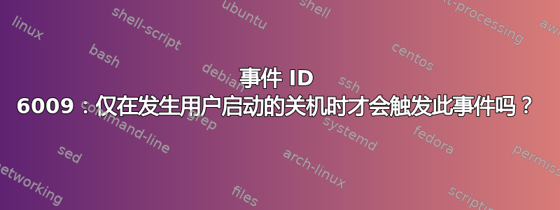 事件 ID 6009：仅在发生用户启动的关机时才会触发此事件吗？