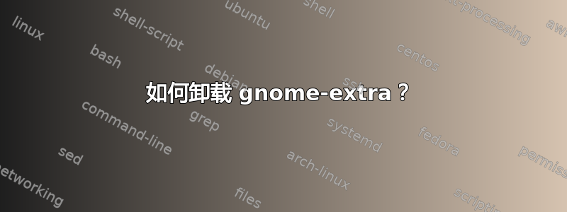 如何卸载 gnome-extra？