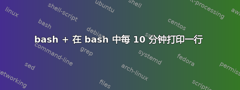 bash + 在 bash 中每 10 分钟打印一行