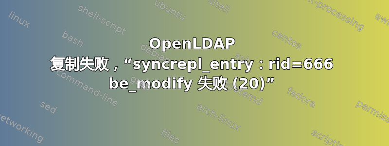 OpenLDAP 复制失败，“syncrepl_entry：rid=666 be_modify 失败 (20)”