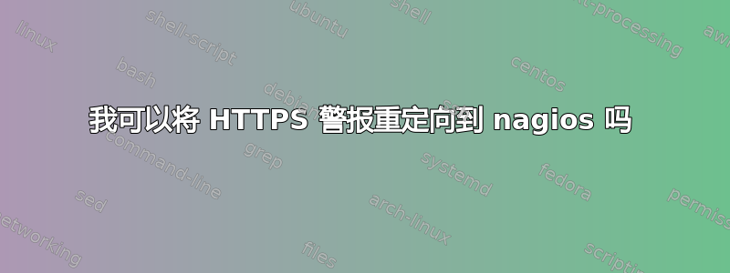 我可以将 HTTPS 警报重定向到 nagios 吗