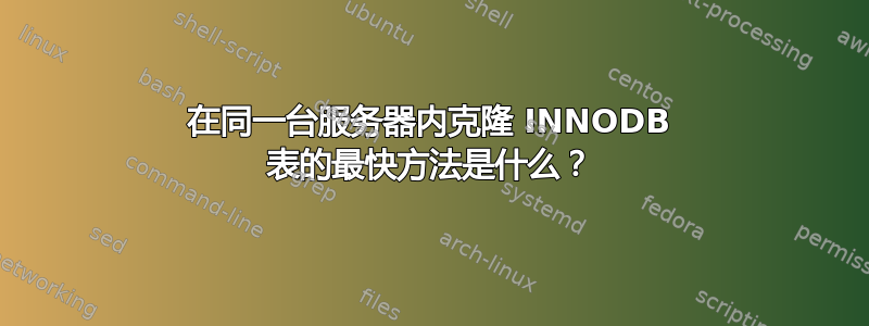 在同一台服务器内克隆 INNODB 表的最快方法是什么？