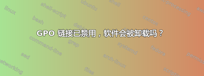 GPO 链接已禁用，软件会被卸载吗？