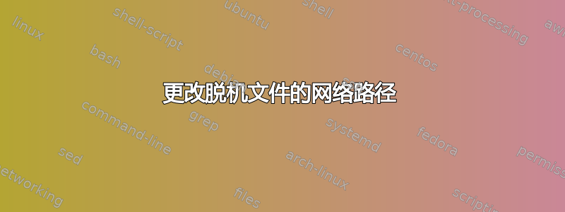 更改脱机文件的网络路径