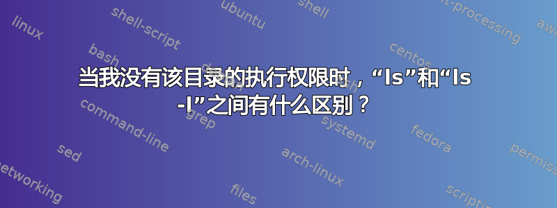 当我没有该目录的执行权限时，“ls”和“ls -l”之间有什么区别？