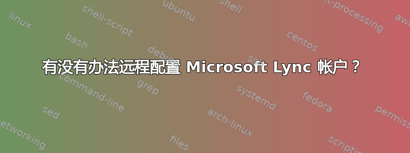 有没有办法远程配置 Microsoft Lync 帐户？