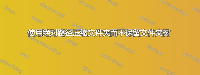 使用绝对路径压缩文件夹而不保留文件夹树