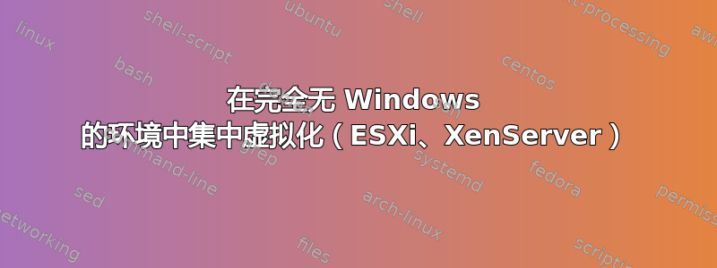 在完全无 Windows 的环境中集中虚拟化（ESXi、XenServer）