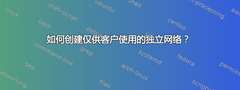 如何创建仅供客户使用的独立网络？