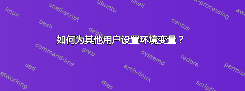 如何为其他用户设置环境变量？