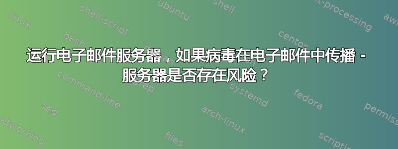 运行电子邮件服务器，如果病毒在电子邮件中传播 - 服务器是否存在风险？