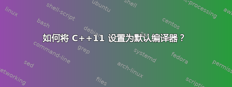 如何将 C++11 设置为默认编译器？