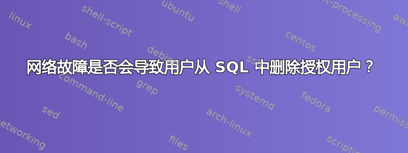 网络故障是否会导致用户从 SQL 中删除授权用户？