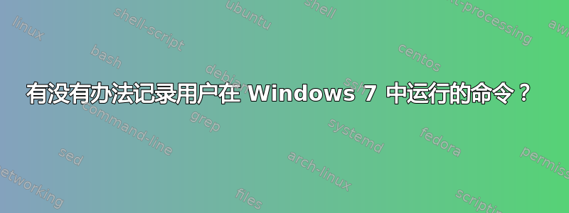 有没有办法记录用户在 Windows 7 中运行的命令？