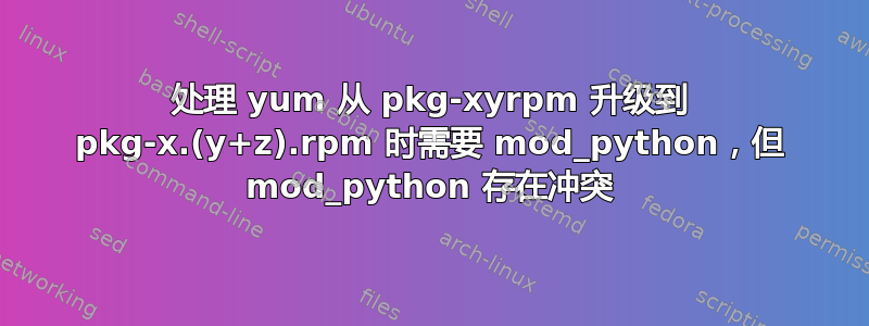 处理 yum 从 pkg-xyrpm 升级到 pkg-x.(y+z).rpm 时需要 mod_python，但 mod_python 存在冲突