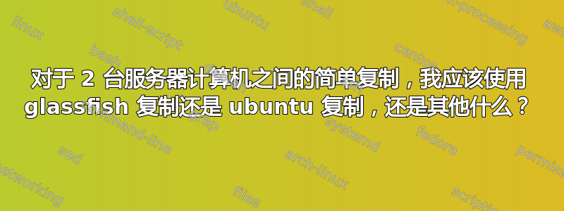 对于 2 台服务器计算机之间的简单复制，我应该使用 glassfish 复制还是 ubuntu 复制，还是其他什么？