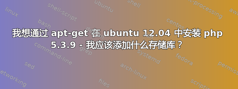 我想通过 apt-get 在 ubuntu 12.04 中安装 php 5.3.9 - 我应该添加什么存储库？