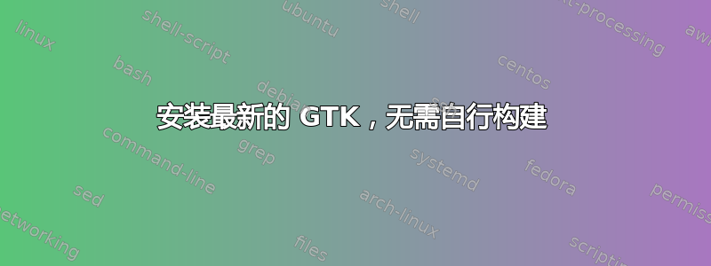 安装最新的 GTK，无需自行构建