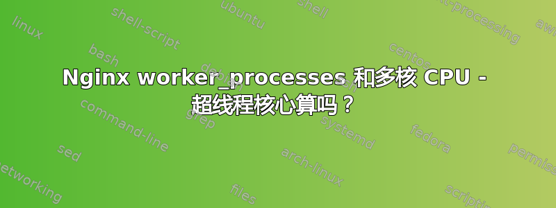 Nginx worker_processes 和多核 CPU - 超线程核心算吗？