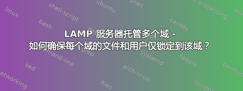 LAMP 服务器托管多个域 - 如何确保每个域的文件和用户仅锁定到该域？