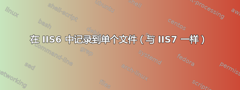 在 IIS6 中记录到单个文件（与 IIS7 一样）