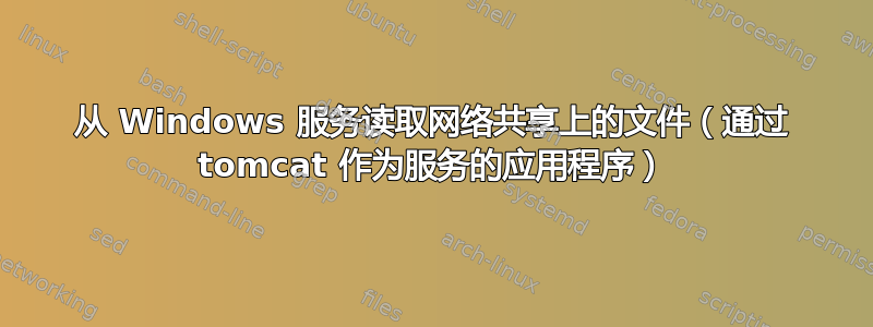 从 Windows 服务读取网络共享上的文件（通过 tomcat 作为服务的应用程序）