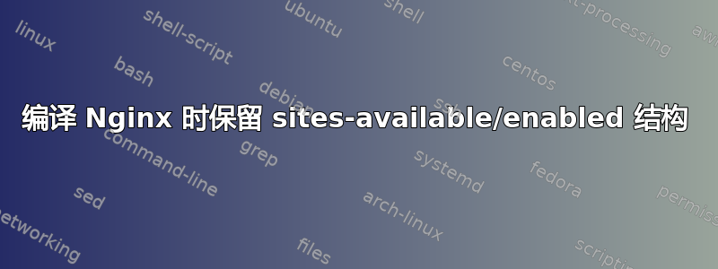 编译 Nginx 时保留 sites-available/enabled 结构